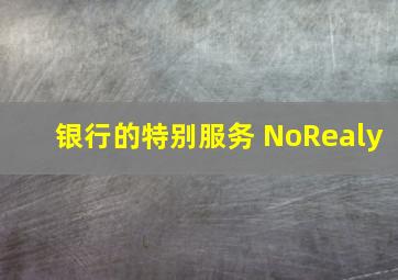 银行的特别服务 NoRealy